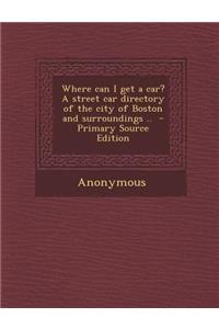 Where Can I Get a Car? a Street Car Directory of the City of Boston and Surroundings ..