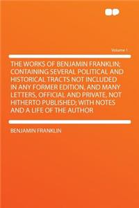The Works of Benjamin Franklin; Containing Several Political and Historical Tracts Not Included in Any Former Edition, and Many Letters, Official and Private, Not Hitherto Published; With Notes and a Life of the Author Volume 1