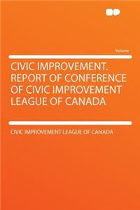 Civic Improvement. Report of Conference of Civic Improvement League of Canada