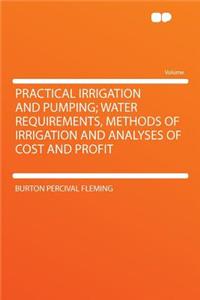 Practical Irrigation and Pumping; Water Requirements, Methods of Irrigation and Analyses of Cost and Profit