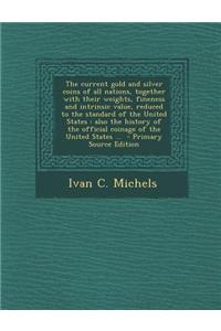 The Current Gold and Silver Coins of All Nations, Together with Their Weights, Fineness and Intrinsic Value, Reduced to the Standard of the United Sta