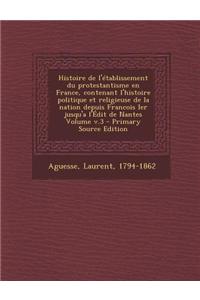 Histoire de L'Etablissement Du Protestantisme En France, Contenant L'Histoire Politique Et Religieuse de La Nation Depuis Francois Ier Jusqu'a L'Edit