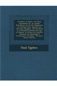 Antidote to Deism. the Deist Unmasked: Or, an Ample Refutation of All the Objections of Thomas Paine Against the Christian Religion, as Contained in a