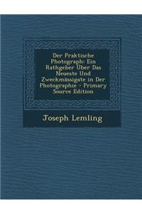Der Praktische Photograph: Ein Rathgeber Uber Das Neueste Und Zweckmassigate in Der Photographie