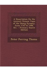 A Dissertation on the Ancient Chinese Vases of the Shang Dynasty, from 1743 to 1496, B.C. - Primary Source Edition