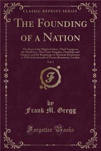 The Founding of a Nation, Vol. 1: The Story of the Pilgrim Fathers, Their Voyage on the Mayflower, Their Early Struggles, Hardships and Dangers, and the Beginnings of American Democracy, as Told in the Journals of Francis Beaumont, Cavalier