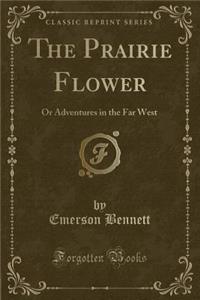 The Prairie Flower: Or Adventures in the Far West (Classic Reprint)