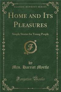 Home and Its Pleasures: Simple Stories for Young People (Classic Reprint)