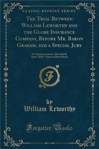 The Trial Between William Leworthy and the Globe Insurance Company, Before Mr. Baron Graham, and a Special Jury