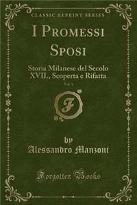 I Promessi Sposi, Vol. 1: Storia Milanese del Secolo XVII., Scoperta E Rifatta (Classic Reprint)