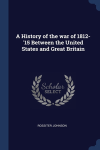 A History of the war of 1812-'15 Between the United States and Great Britain