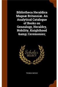 Bibliotheca Heraldica Magnæ Britanniæ. An Analytical Catalogue of Books on Genealogy, Heraldry, Nobility, Knighthood & Ceremonies;