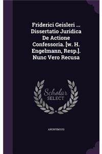 Friderici Geisleri ... Dissertatio Juridica de Actione Confessoria. [W. H. Engelmann, Resp.]. Nunc Vero Recusa