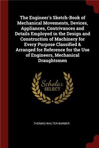 Engineer's Sketch-Book of Mechanical Movements, Devices, Appliances, Contrivances and Details Employed in the Design and Construction of Machinery for Every Purpose Classified & Arranged for Reference for the Use of Engineers, Mechanical Draughtsme