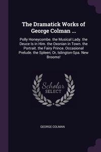 The Dramatick Works of George Colman ...