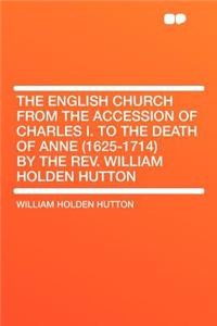 The English Church from the Accession of Charles I. to the Death of Anne (1625-1714) by the REV. William Holden Hutton