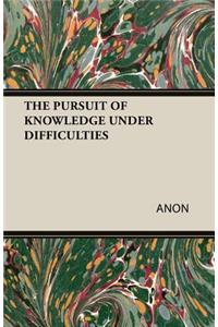 THE Pursuit of Knowledge Under Difficulties