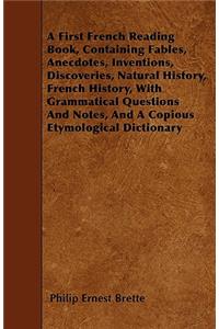 A First French Reading Book, Containing Fables, Anecdotes, Inventions, Discoveries, Natural History, French History, With Grammatical Questions And Notes, And A Copious Etymological Dictionary