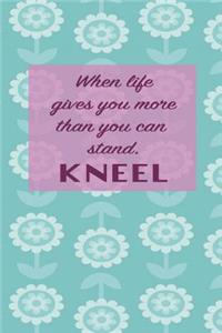 When life gives you more than you can stand. Kneel