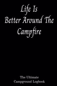 Life Is Better Around The Campfire The Ultimate Campground Logbook