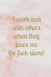 I work well with others when they leave me the fuck alone!