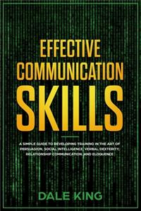 effective communication skills: A simple guide to developing training in the art of persuasion, social intelligence, verbal dexterity, relationship communication, and eloquence