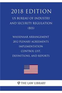 Wassenaar Arrangement 2012 Plenary Agreements Implementation - Control List, Definitions, and Reports (US Bureau of Industry and Security Regulation) (BIS) (2018 Edition)
