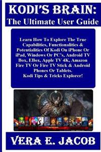 Kodi's Brain: The Ultimate User Guide: Learn How to Explore the True Capabilities, Functionalities & Potentialities of Kodi on iPhone or Ipad, Windows or Pc's, Android TV Box, Ebox, Apple TV 4k, Amazon Fire TV or Fire TV Stick & Android Phones, or