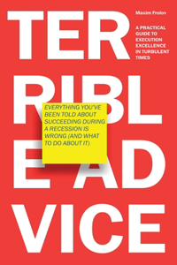 Terrible Advice: Everything You've Been Told about Succeeding during a Recession Is Wrong (And What to Do about It): A Practical Guide to Execution Excellence in Tur