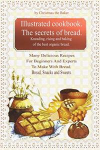 Illustrated Cookbook. The Secrets of Bread. Kneading, Rising and Baking of the Best Organic Bread