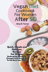 Vegan Diet Cookbook For Women After 50: Quick, Simple and Delicious Recipes For Women Undergoing Hormonal Changes And Struggling To Get Back Into Shape.