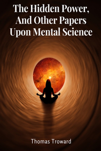 Hidden Power, And Other Papers Upon Mental Science