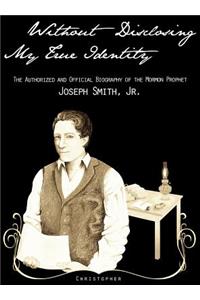 Without Disclosing My True Identity-The Authorized and Official Biography of the Mormon Prophet, Joseph Smith, Jr.