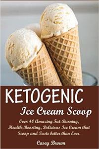 Ketogenic Ice Cream Scoop:: Over 40 Amazing Fat-Burning, Health-Boosting, Delicious Ice Cream that Scoop and Taste better than Ever.