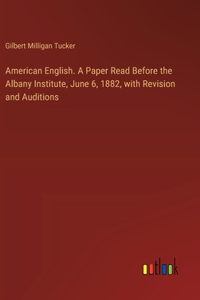 American English. A Paper Read Before the Albany Institute, June 6, 1882, with Revision and Auditions