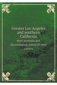 Greater Los Angeles and Southern California Their Portraits and Chronological Record of Their Careers