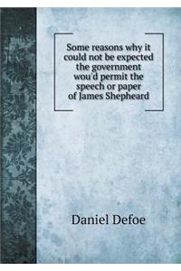 Some Reasons Why It Could Not Be Expected the Government Wou'd Permit the Speech or Paper of James Shepheard
