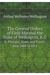The General Orders of Field Marshal the Duke of Wellington, K.G In Portugal, Spain, and France, from 1809 to 1814