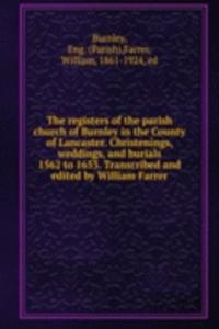registers of the parish church of Burnley in the County of Lancaster. Christenings, weddings, and burials 1562 to 1653. Transcribed and edited by William Farrer