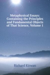 Metaphysical Essays: Containing the Principles and Fundamental Objects of That Science, Volume 1