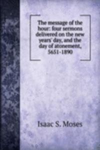 message of the hour: four sermons delivered on the new years' day, and the day of atonement, 5651-1890
