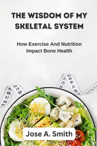 Wisdom of My Skeletal System: How Exercise And Nutrition Impact Bone Health