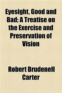 Eyesight, Good and Bad; A Treatise on the Exercise and Preservation of Vision