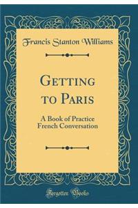 Getting to Paris: A Book of Practice French Conversation (Classic Reprint)