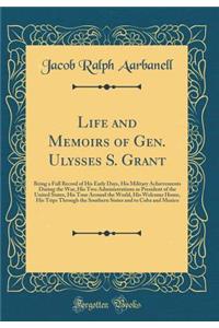 Life and Memoirs of Gen. Ulysses S. Grant: Being a Full Record of His Early Days, His Military Achievements During the War, His Two Administrations as President of the United States, His Tour Around the World, His Welcome Home, His Trips Through th