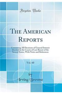 The American Reports, Vol. 60: Containing All Decisions of General Interest Decided in the Courts of Last Resort of the Several States, with Notes and References (Classic Reprint)