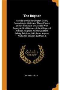 The Bognor: Arundel and Littlehampton Guide, Comprising a History of Those Places, and of the Castle of Arundel; With Topographical Notices of the Villages of A