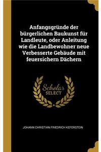 Anfangsgründe der bürgerlichen Baukunst für Landleute, oder Anleitung wie die Landbewohner neue Verbesserte Gebäude mit feuersichern Dächern