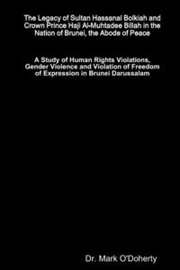Legacy of Sultan Hassanal Bolkiah and Crown Prince Haji Al-Muhtadee Billah in the Nation of Brunei, the Abode of Peace - A Study of Human Rights Violations, Gender Violence and Violation of Freedom of Expression in Brunei Darussalam
