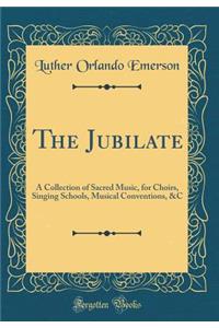 The Jubilate: A Collection of Sacred Music, for Choirs, Singing Schools, Musical Conventions, &c (Classic Reprint)